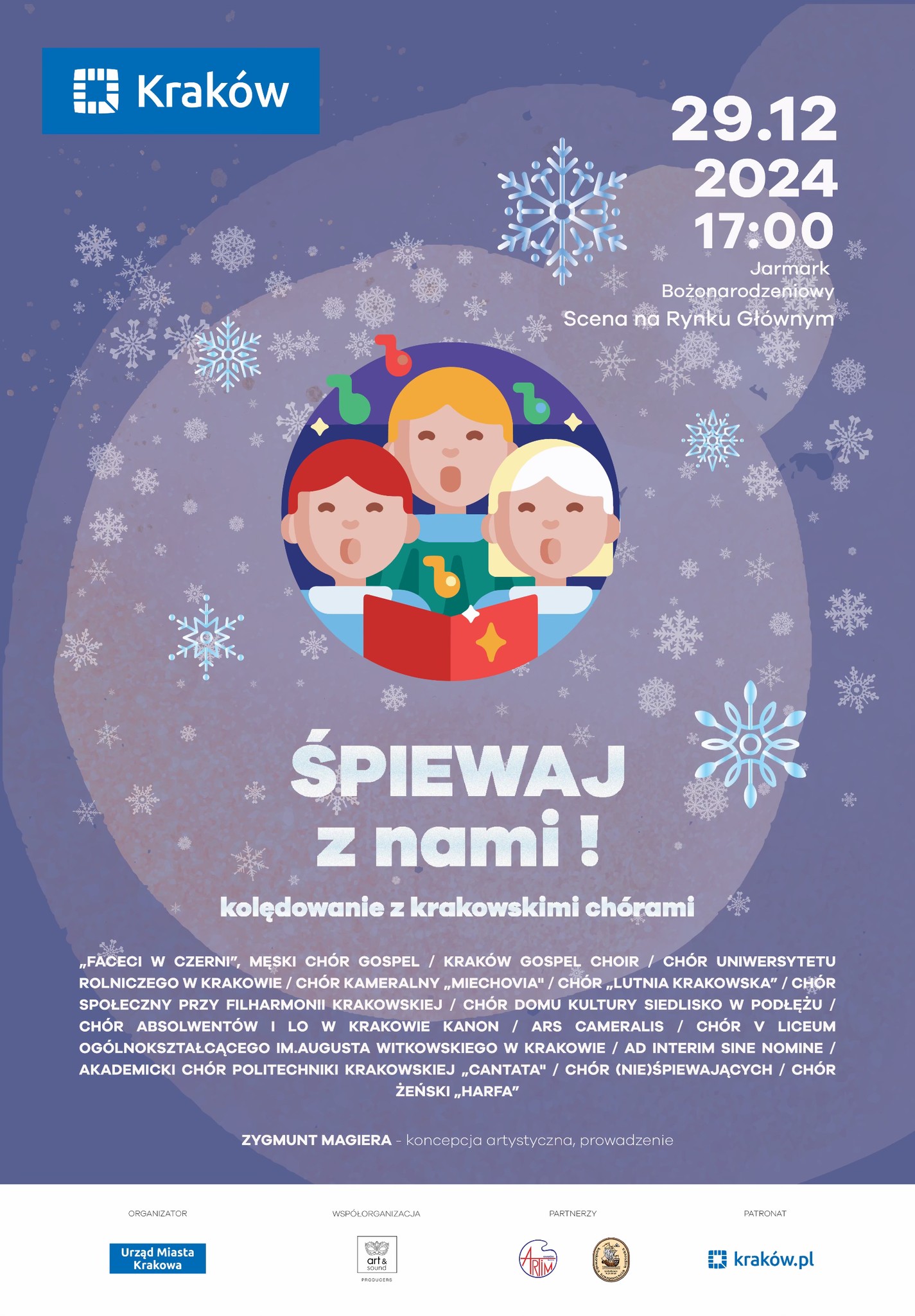 Plakat koncertu "Śpiewaj z nami!". Tło koloru lila z białymi i błękitnymi śnieżynkami. U góry po lewej logo Krakowa (białe na niebieskim tle). U góry po prawej białe napisy: "29.12 2024 17:00 Jarmark Bożonarodzeniowy Scena na Rynku Głównym". Na środku kolorowa grafika - kółko, a nim 3 śpiewające postacie. Poniżej, również na środku, białe napisy: "ŚPIEWAJ z nami! kolędowanie z krakowskimi chórami". Poniżej małymi, białymi literami wypisane nazwy występujących zespołów: ""FACECI W CZERNI", MĘSKI CHÓR GOSPEL / KRAKÓW GOSPEL CHOIR / CHÓR UNIWERSYTETU ROLNICZEGO W KRAKOWIE / CHÓR KAMERALNY "MIECHOVIA" / CHÓR "LUTNIA KRAKOWSKA" / CHÓR SPOŁECZNY PRZY FILHARMONII KRAKOWSKIEJ / CHÓR DOMU KULTURY SIEDLISKO W PODŁĘŻU / CHÓR ABSOLWENTÓW I LO W KRAKOWIE KANON / ARS CAMERALIS / CHÓR V LICEUM OGÓLNOKSZTAŁCĄCEGO IM. AUGUSTA WITKOWSKIEGO W KRAKOWIE / AD INTERIM SINE NOMINE / AKADEMICKI CHÓR POLITECHNIKI KRAKOWSKIEJ "CANTATA" / CHÓR (NIE)ŚPIEWAJĄCYCH / CHÓR ŻEŃSKI "HARFA" ZYGMUNT MAGIERA - koncepcja artystyczna, prowadzenie". Na dole napisy i loga: ORGANIZATOR Urząd Miasta Krakowa WSPÓŁORGANIZACJA Stowarzyszenie ART&SOUND PARTNERZY Krakowska Kongregacja Kupiecka ARTIM Sp. Z O.O. PATRONAT krakow.pl".