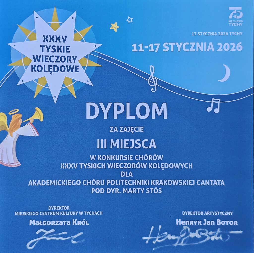 Dyplom z XXXV Tyskich Wieczorów Kolędowych. Kształt kwadratowy. Tło u góry niebieskie, niżej do samego dołu granatowe. Po lewej stronie dyplomu grafika aniołka z blond włosami w białej sukience grającego na trąbce. W tle dwie linie nasuwające skojarzenie z pięciolinią, na nich narysowany klucz wiolinowy i dwie nutki. Również w tle dwie gwiazdki (biała i żółta) oraz biały sierp księżyca. W lewym górnym rogu biała gwiazda z ramionami białymi i żółtymi, z białą obręczą, na jej środku granatowy napis: "XXXV TYSKIE WIECZORY KOLĘDOWE". W prawym górnym rogu logo: "75 lat miasta TYCHY" oraz białe napisy: "17 STYCZNIA 2026 TYCHY 11-17 STYCZNIA 2026". Na środku dyplomu białe napisy: "DYPLOM ZA ZAJĘCIE III MIEJSCA W KONKURSIE CHÓRÓW XXXV TYSKICH WIECZORÓW KOLĘDOWYCH DLA AKADEMICKIEGO CHÓRU POLITECHNIKI KRAKOWSKIEJ CANTATA POD DYR. MARTY STÓS". Na dole podpisy. Po lewej stronie: "DYREKTOR MIEJSKIEGO CENTRUM KULTURY W TYCHACH MAŁGORZATA KRÓL". Po prawej: "DYREKTOR ARTYSTYCZNY HENRYK JAN BOTOR".