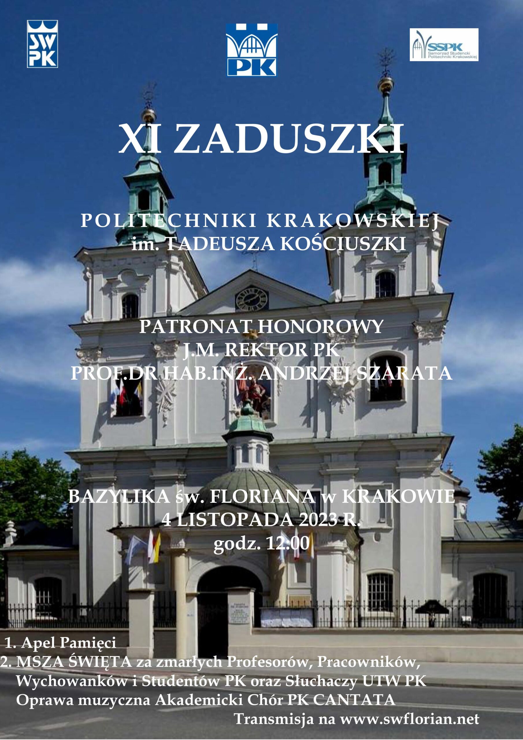 Plakat. Tło - zdjęcie kościoła św. Floriana w Krakowie. U góry logo Stowarzyszenia Wychowanków PK, logo PK i logo Samorządu Studenckiego PK. Poniżej białe napisy: "XI ZADUSZKI POLITECHNIKI KRAKOWSKIEJ im. TADEUSZA KOŚCIUSZKI PATRONAT HONOROWY J.M. REKTOR PK PROF. DR HAB. INŻ. ANDRZEJ SZARATA BAZYLIKA św. FLORIANA w KRAKOWIE 4 LISTOPADA 2023 R. godz. 12.00 1. Apel Pamięci 2. MSZA ŚWIĘTA za zmarłych Profesorów, Pracowników, Wychowanków i Studentów PK oraz Słuchaczy UTW PK Oprawa muzyczna Akademicki Chór PK CANTATA Transmisja na www.swflorian.net"