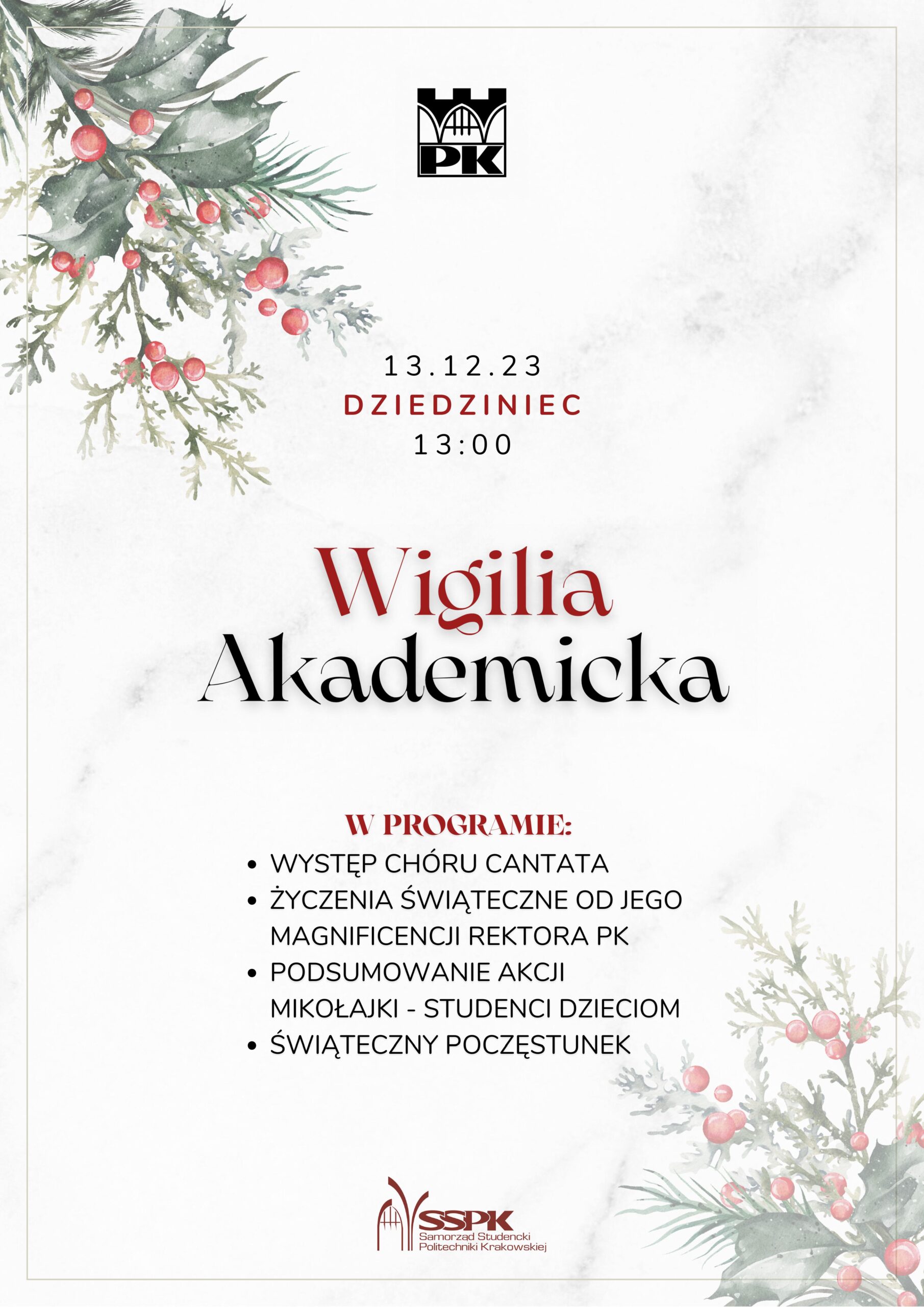 Plakat dotyczący Wigilii Akademickiej. Białe tło, u góry po lewej stronie oraz u dołu po prawej kolorowa grafika przedstawiająca gałązki ostrokrzewu. U góry plakatu, na środku logo PK. Na dole plakatu, na środku logo Samorządu Studenckiego PK. Na środku plakatu czerwono-czarne napisy: "13.12.23 DZIEDZINIEC 13:00 Wigilia Akademicka W PROGRAMIE: - WYSTĘP CHÓRU CANTATA - ŻYCZENIA ŚWIĄTECZNE OD JEGO MAGNIFICENCJI REKTORA PK - PODSUMOWANIE AKCJI MIKOŁAJKI - STUDENCI DZIECIOM - ŚWIĄTECZNY POCZĘSTUNEK"