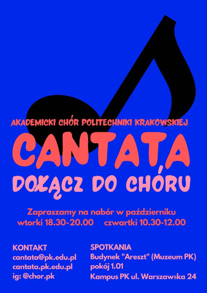 Plakat dotyczący naboru do Chóru. Tło niebieskie, a na nim duża czarna nuta - ósemka. Na środku czerwone napisy: "AKADEMICKI CHÓR POLITECHNIKI KRAKOWSKIEJ CANTATA". Poniżej różowe napisy: "DOŁĄCZ DO CHÓRU". Jeszcze niżej znów czerwone napisy: "Zapraszamy na nabór w październiku wtorki 18.30 - 20.00 czwartki 10.30 - 12.00". Na dole napisy różowe, w dwóch kolumnach. Po lewej: "KONTAKT cantata@pk.edu.pl cantata.pk.edu.pl ig: @chor.pk". Po prawej: "SPOTKANIA Budynek "Areszt" (Muzeum PK) pokój 1.01 Kampus PK, ul. Warszawska 24".